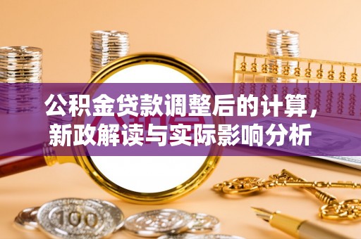 矿区公积金贷款调整后的计算，新政解读与实际影响分析
