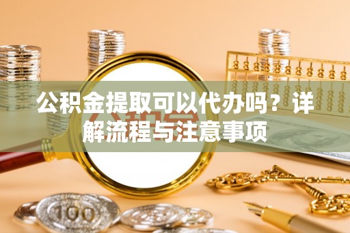 矿区公积金提取可以代办吗？详解流程与注意事项