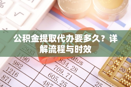 矿区公积金提取代办要多久？详解流程与时效