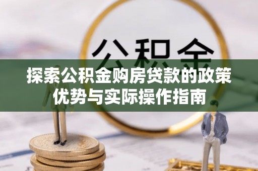 矿区探索公积金购房贷款的政策优势与实际操作指南