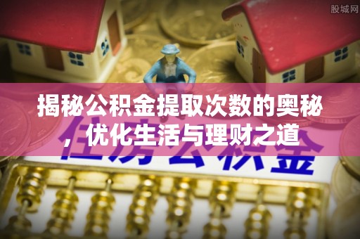 矿区揭秘公积金提取次数的奥秘，优化生活与理财之道