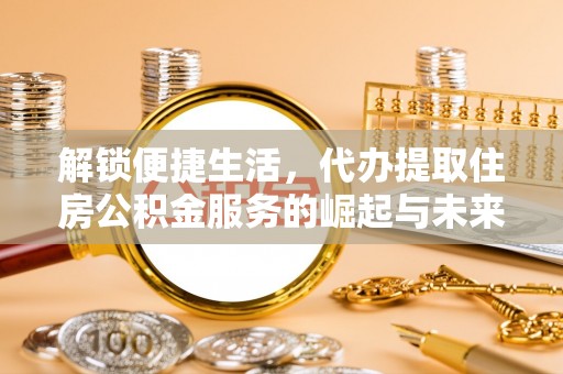 矿区解锁便捷生活，代办提取住房公积金服务的崛起与未来