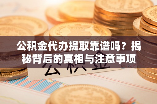 矿区公积金代办提取靠谱吗？揭秘背后的真相与注意事项