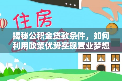 矿区揭秘公积金贷款条件，如何利用政策优势实现置业梦想