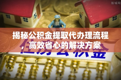 矿区揭秘公积金提取代办理流程，高效省心的解决方案