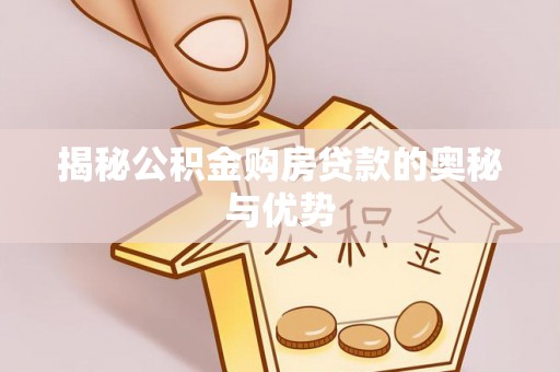 矿区揭秘公积金购房贷款的奥秘与优势