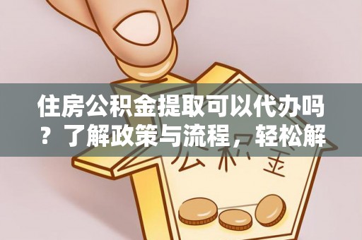矿区住房公积金提取可以代办吗？了解政策与流程，轻松解决疑惑