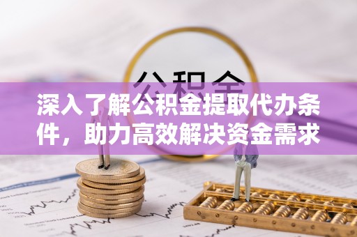 矿区深入了解公积金提取代办条件，助力高效解决资金需求