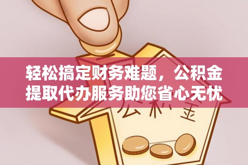 矿区轻松搞定财务难题，公积金提取代办服务助您省心无忧