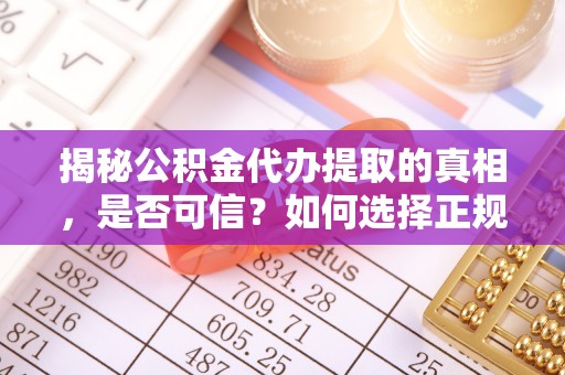 矿区揭秘公积金代办提取的真相，是否可信？如何选择正规服务？