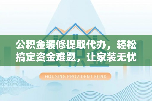 矿区公积金装修提取代办，轻松搞定资金难题，让家装无忧