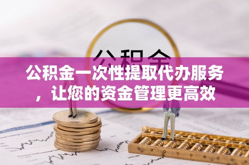 矿区公积金一次性提取代办服务，让您的资金管理更高效