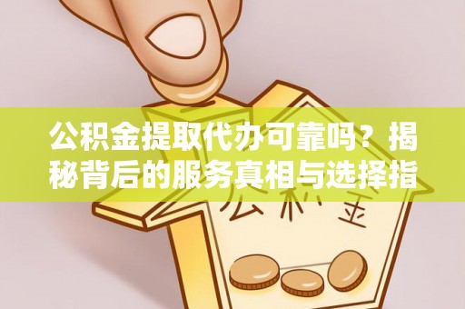 矿区公积金提取代办可靠吗？揭秘背后的服务真相与选择指南