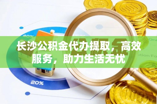 矿区长沙公积金代办提取，高效服务，助力生活无忧