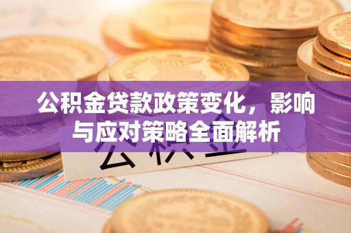矿区公积金贷款政策变化，影响与应对策略全面解析