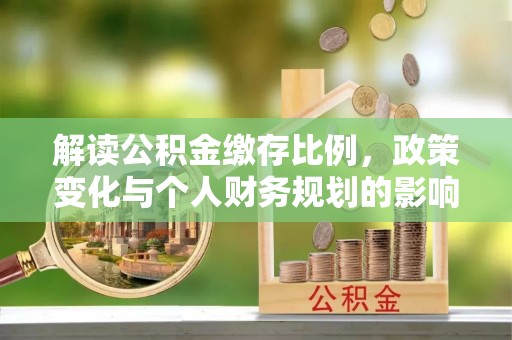矿区解读公积金缴存比例，政策变化与个人财务规划的影响