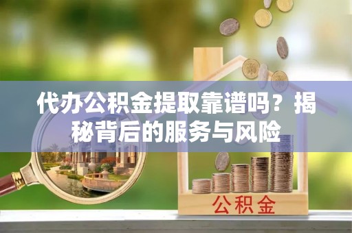 矿区代办公积金提取靠谱吗？揭秘背后的服务与风险