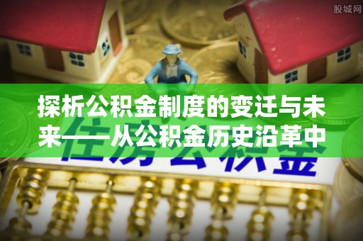 矿区探析公积金制度的变迁与未来——从公积金历史沿革中读懂社会福利发展