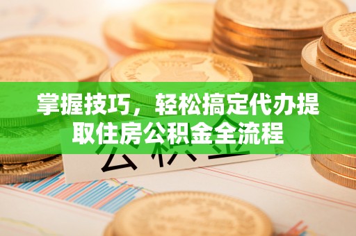 矿区掌握技巧，轻松搞定代办提取住房公积金全流程