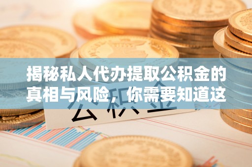 矿区揭秘私人代办提取公积金的真相与风险，你需要知道这些！