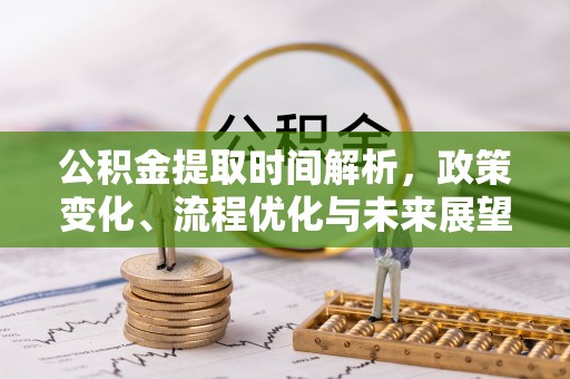 矿区公积金提取时间解析，政策变化、流程优化与未来展望