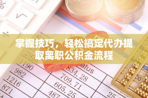 矿区掌握技巧，轻松搞定代办提取离职公积金流程