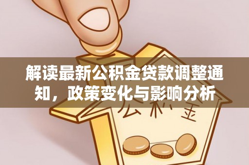 矿区解读最新公积金贷款调整通知，政策变化与影响分析