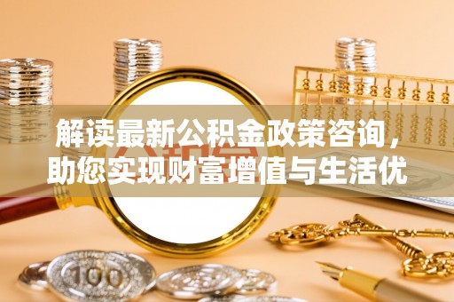 矿区解读最新公积金政策咨询，助您实现财富增值与生活优化