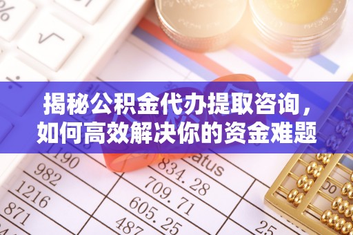 矿区揭秘公积金代办提取咨询，如何高效解决你的资金难题