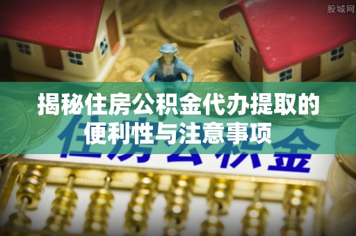 矿区揭秘住房公积金代办提取的便利性与注意事项
