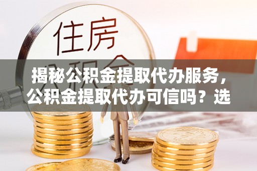 矿区揭秘公积金提取代办服务，公积金提取代办可信吗？选择前你需要知道的真相
