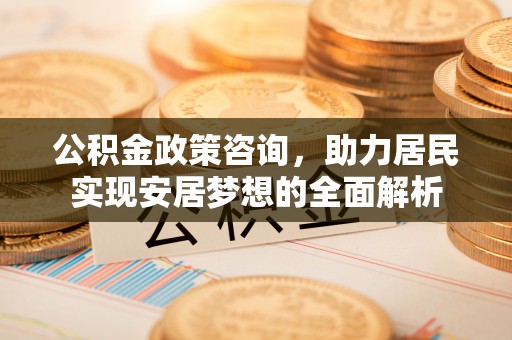 矿区公积金政策咨询，助力居民实现安居梦想的全面解析