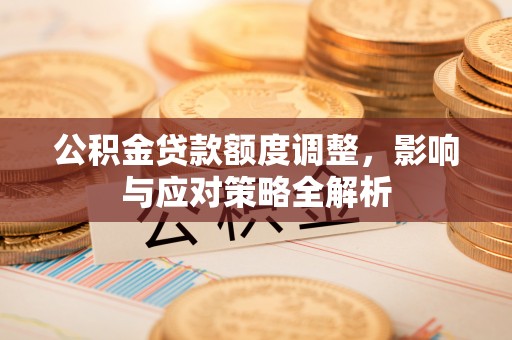 矿区公积金贷款额度调整，影响与应对策略全解析