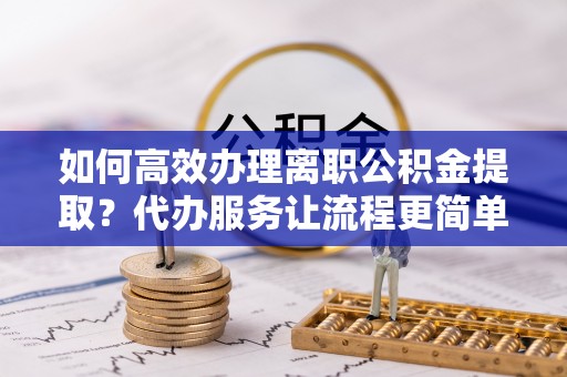 矿区如何高效办理离职公积金提取？代办服务让流程更简单