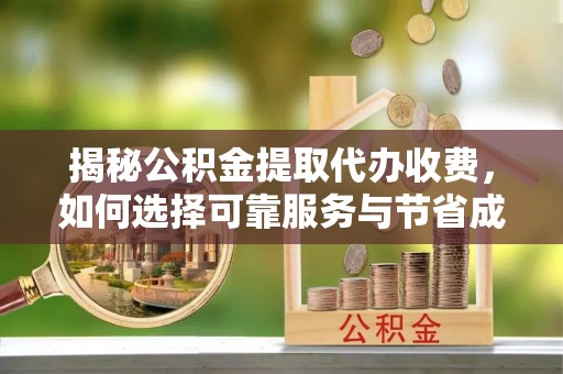 矿区揭秘公积金提取代办收费，如何选择可靠服务与节省成本？