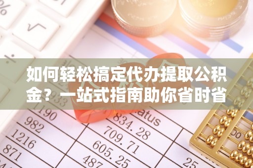 矿区如何轻松搞定代办提取公积金？一站式指南助你省时省心