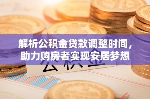 矿区解析公积金贷款调整时间，助力购房者实现安居梦想