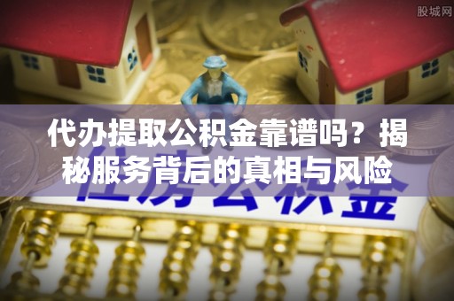 矿区代办提取公积金靠谱吗？揭秘服务背后的真相与风险