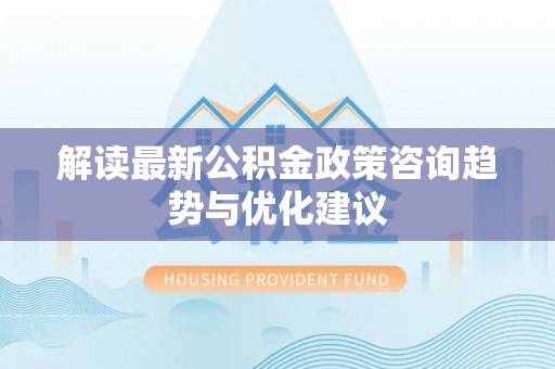 矿区解读最新公积金政策咨询趋势与优化建议