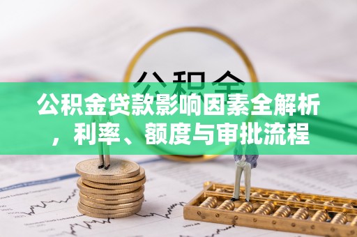 矿区公积金贷款影响因素全解析，利率、额度与审批流程