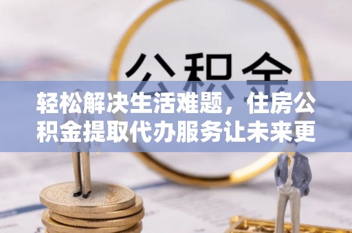 矿区轻松解决生活难题，住房公积金提取代办服务让未来更安心