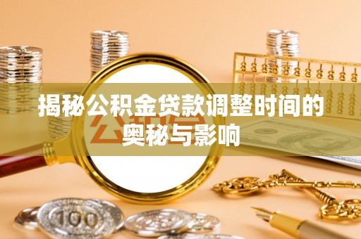 矿区揭秘公积金贷款调整时间的奥秘与影响