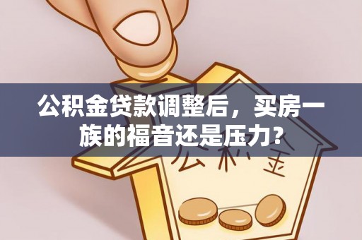 矿区公积金贷款调整后，买房一族的福音还是压力？