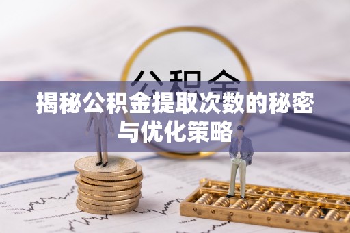 矿区揭秘公积金提取次数的秘密与优化策略