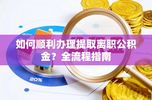 矿区如何顺利办理提取离职公积金？全流程指南