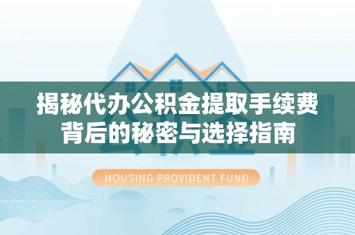 矿区揭秘代办公积金提取手续费背后的秘密与选择指南