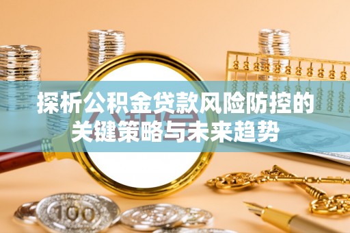 矿区探析公积金贷款风险防控的关键策略与未来趋势
