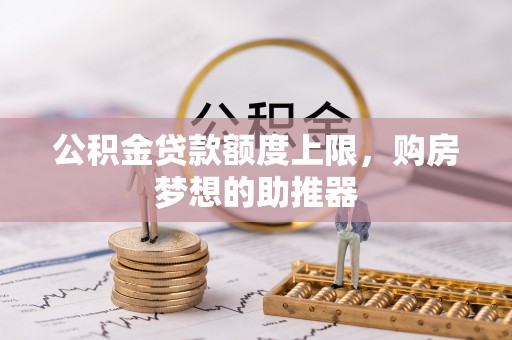 矿区公积金贷款额度上限，购房梦想的助推器