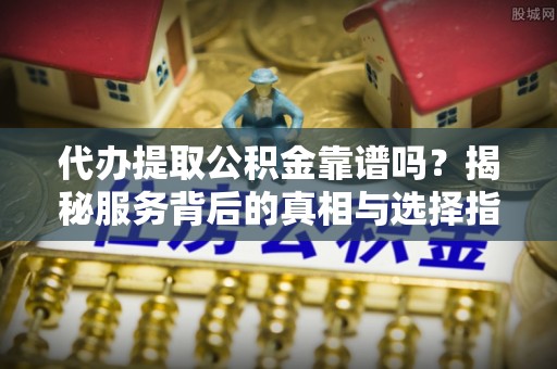 矿区代办提取公积金靠谱吗？揭秘服务背后的真相与选择指南