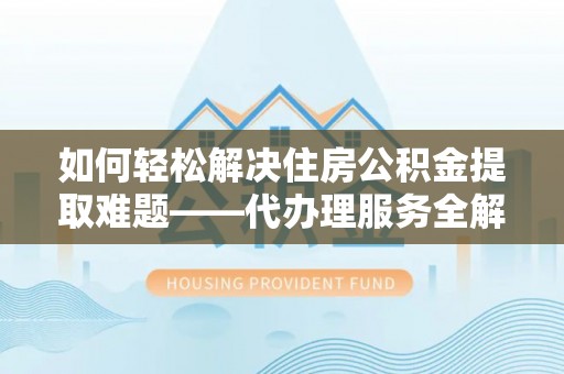 矿区如何轻松解决住房公积金提取难题——代办理服务全解析